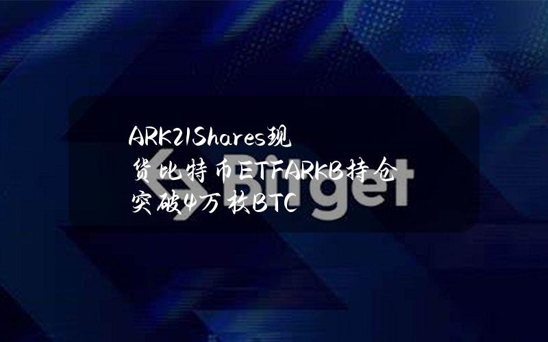 ARK21Shares现货比特币ETFARKB持仓突破4万枚BTC