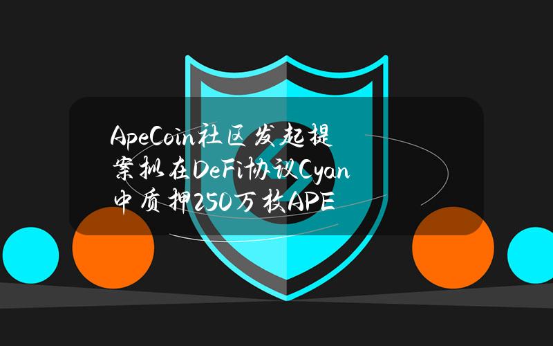 ApeCoin社区发起提案拟在DeFi协议Cyan中质押250万枚APE