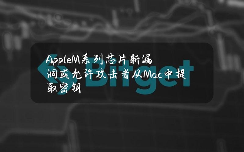 AppleM系列芯片新漏洞或允许攻击者从Mac中提取密钥