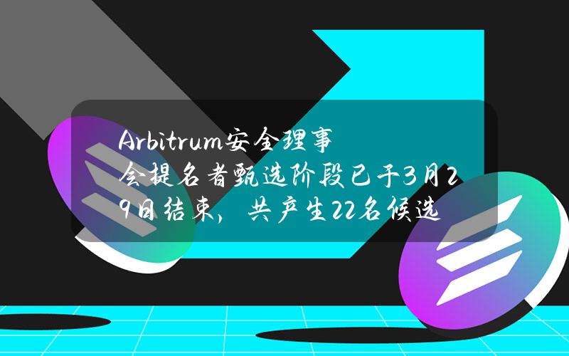 Arbitrum安全理事会提名者甄选阶段已于3月29日结束，共产生22名候选人