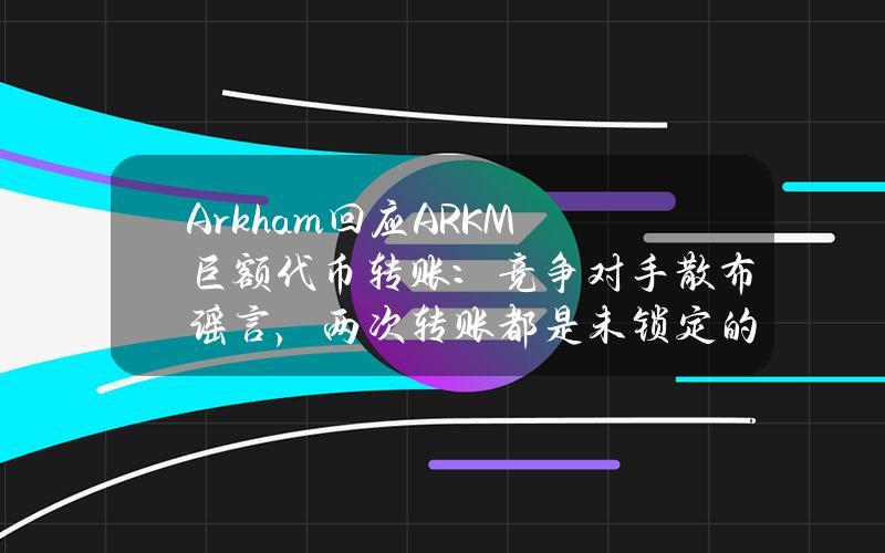 Arkham回应ARKM巨额代币转账：竞争对手散布谣言，两次转账都是未锁定的代币