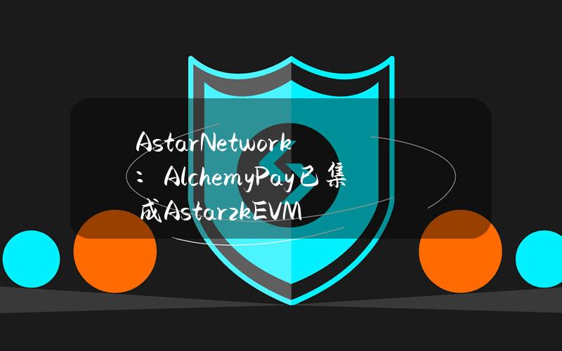 AstarNetwork：AlchemyPay已集成AstarzkEVM