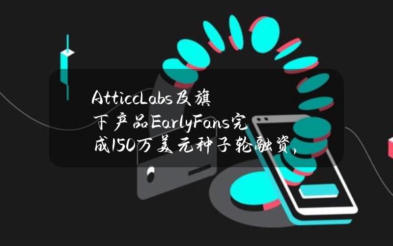 AtticcLabs及旗下产品EarlyFans完成150万美元种子轮融资，AllianceDAO等参投