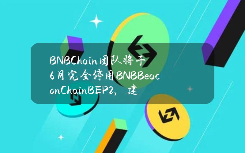 BNBChain团队将于6月完全停用BNBBeaconChain（BEP2），建议所有BEP2项目尽快迁移至BEP20