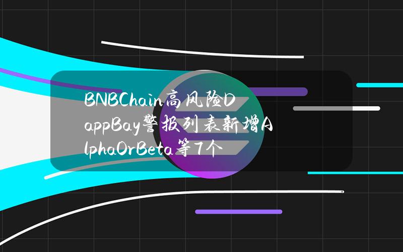 BNBChain高风险DappBay警报列表新增AlphaOrBeta等7个项目