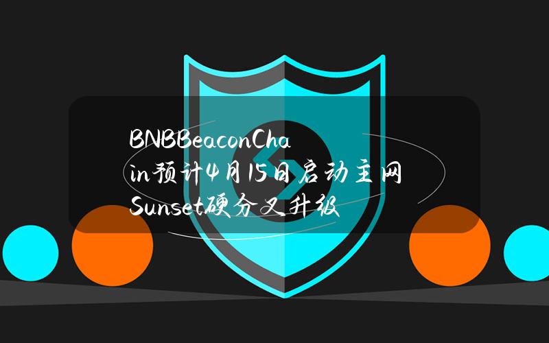 BNBBeaconChain预计4月15日启动主网Sunset硬分叉升级