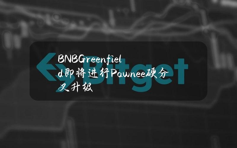 BNBGreenfield即将进行Pawnee硬分叉升级