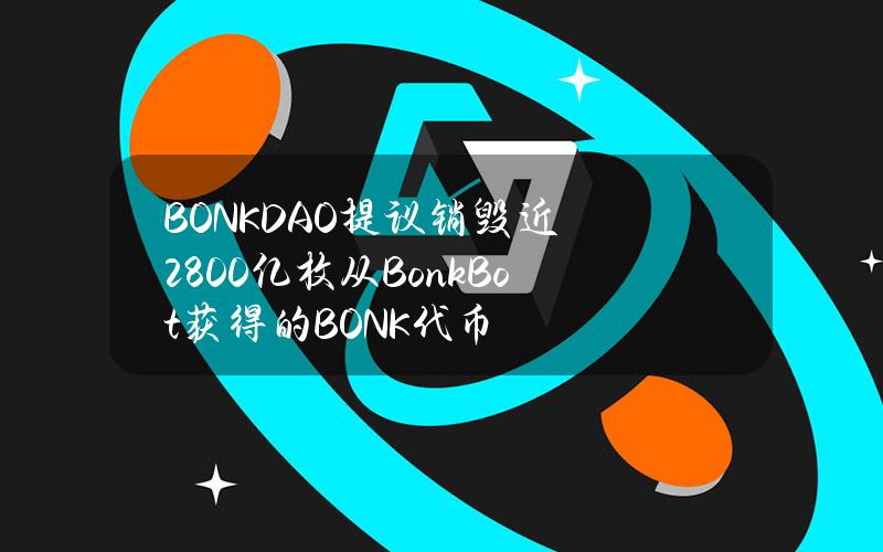 BONKDAO提议销毁近2800亿枚从BonkBot获得的BONK代币