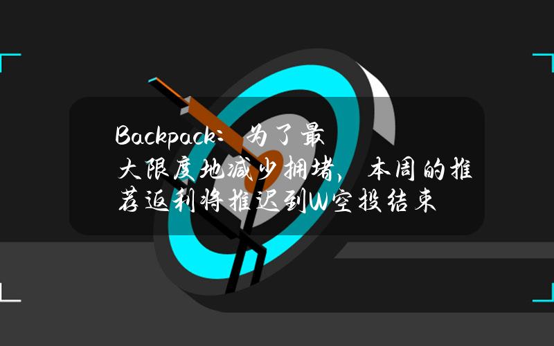 Backpack：为了最大限度地减少拥堵，本周的推荐返利将推迟到W空投结束