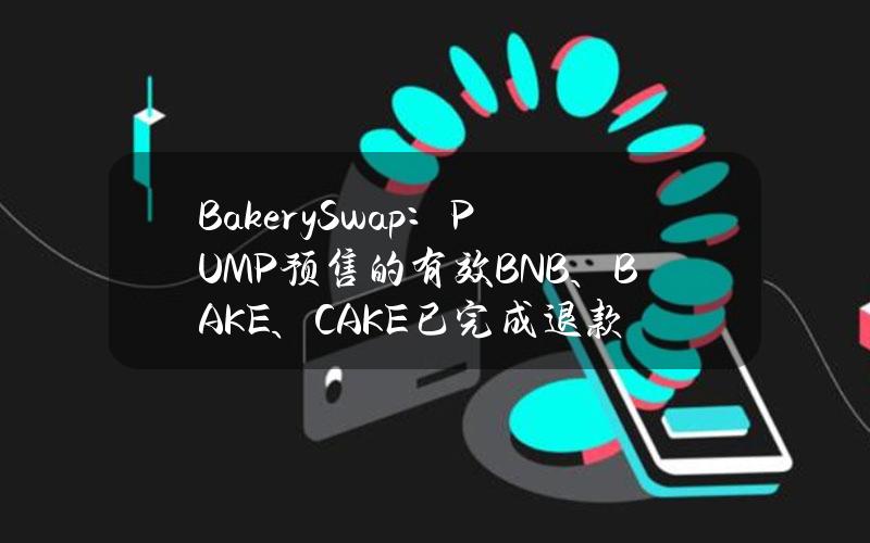 BakerySwap：PUMP预售的有效BNB、BAKE、CAKE已完成退款，IQ50拟于48小时内退款