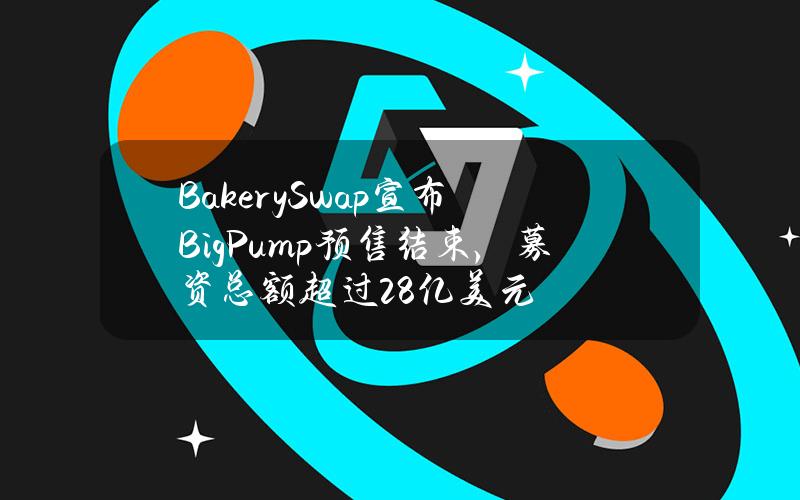 BakerySwap宣布BigPump预售结束，募资总额超过2.8亿美元