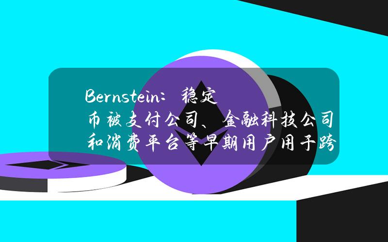 Bernstein：稳定币被支付公司、金融科技公司和消费平台等早期用户用于跨境结算