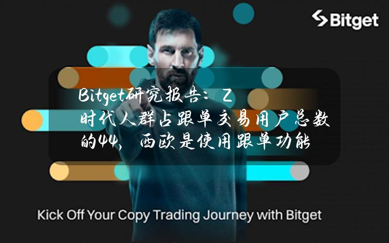 Bitget研究报告：Z时代人群占跟单交易用户总数的44%，西欧是使用跟单功能的主要地区