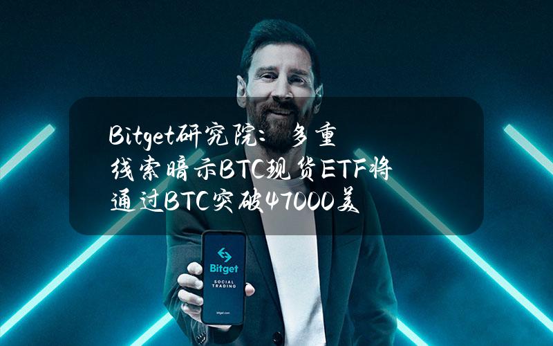 Bitget研究院：多重线索暗示BTC现货ETF将通过BTC突破47000美金–白话区块链