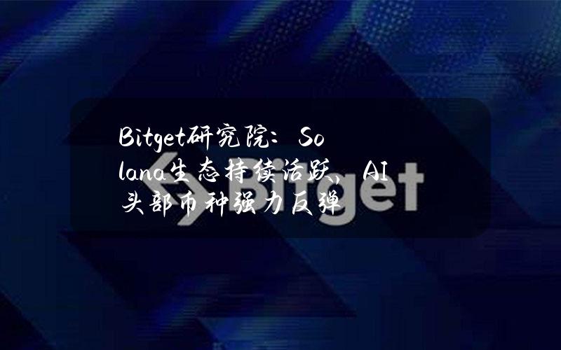 Bitget研究院：Solana生态持续活跃，AI头部币种强力反弹