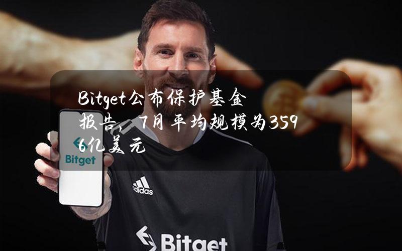 Bitget公布保护基金报告，7月平均规模为3.596亿美元