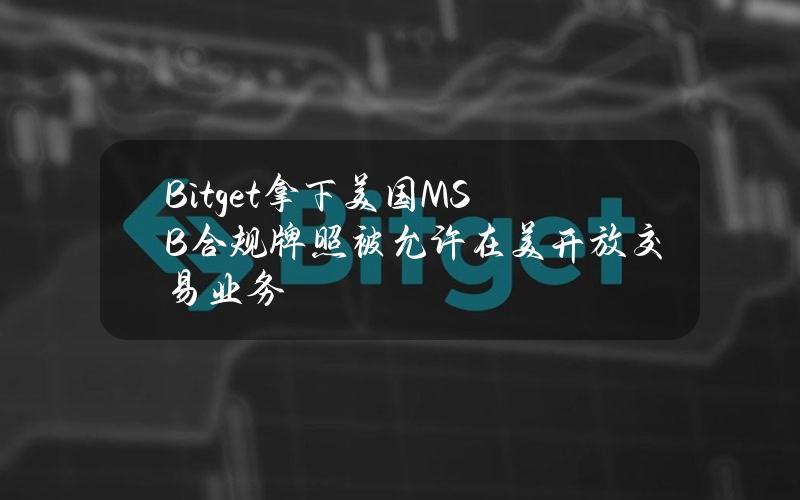 Bitget拿下美国MSB合规牌照被允许在美开放交易业务