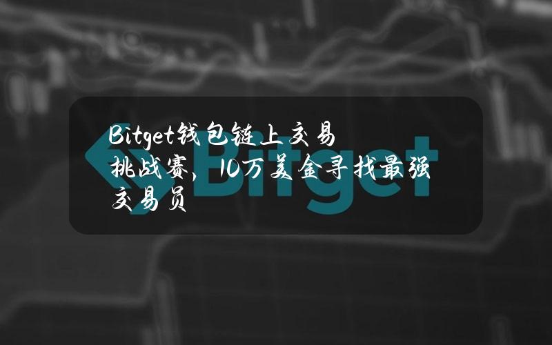 Bitget钱包链上交易挑战赛，10万美金寻找最强交易员