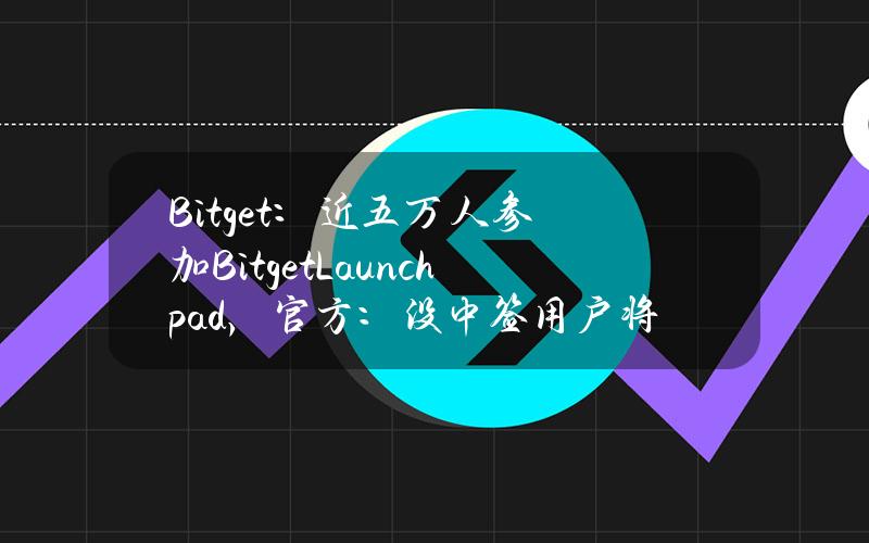 Bitget：近五万人参加BitgetLaunchpad，官方：没中签用户将获得空投