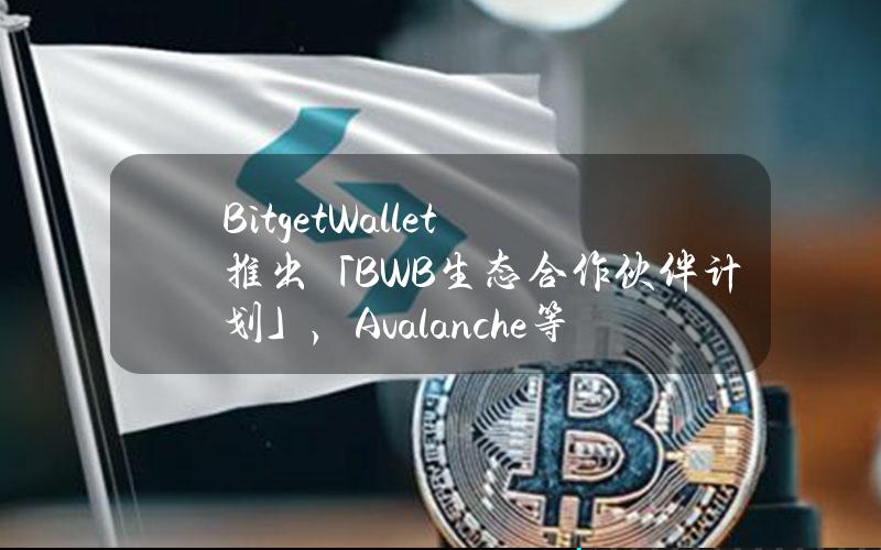 BitgetWallet推出「BWB生态合作伙伴计划」，Avalanche等40多家项目方加入