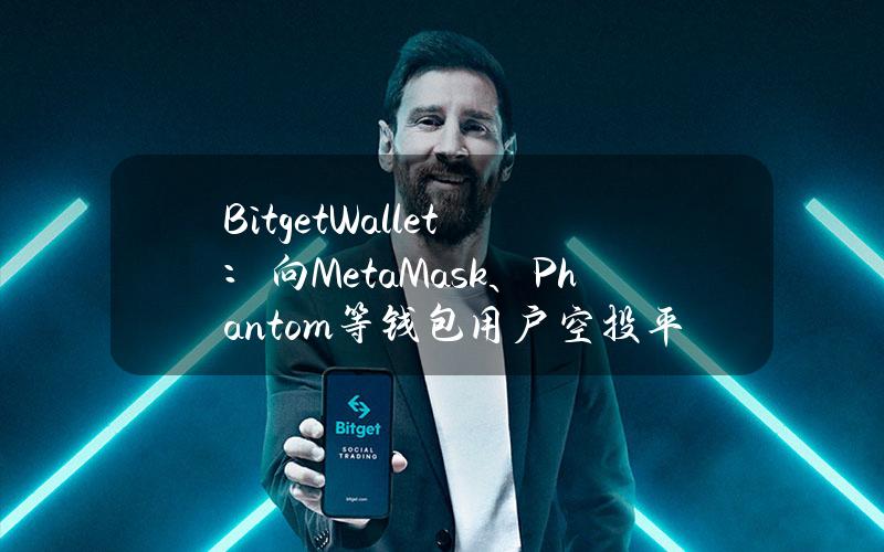 BitgetWallet：向MetaMask、Phantom等钱包用户空投平台币BWB积分