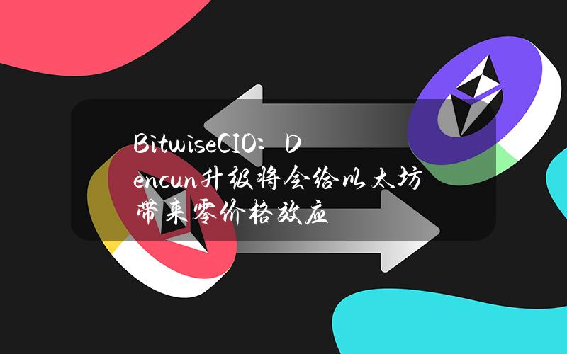 BitwiseCIO：Dencun升级将会给以太坊带来零价格效应