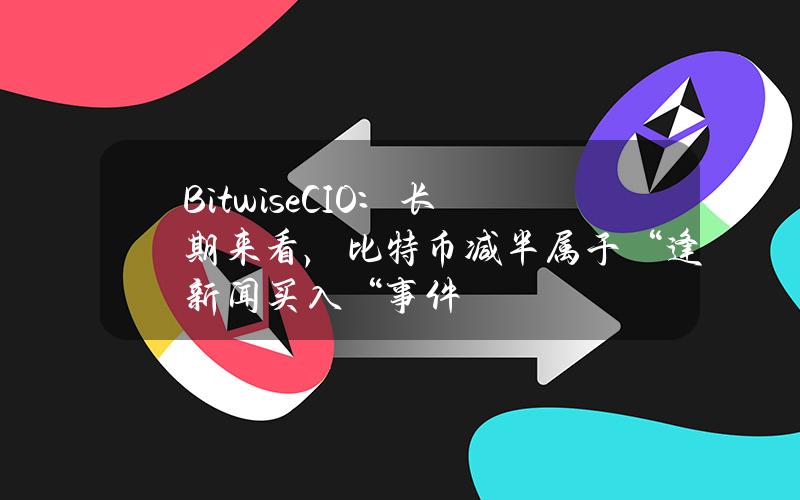 BitwiseCIO：长期来看，比特币减半属于“逢新闻买入“事件