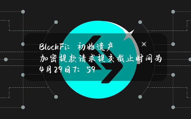 BlockFi：初始遗产加密提款请求提交截止时间为4月29日7：59