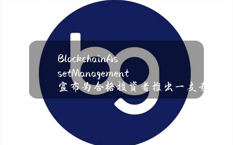 BlockchainAssetManagement宣布为合格投资者推出一支专属区块链基金