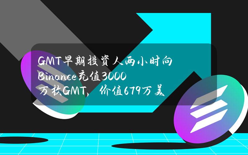 GMT早期投资人两小时向Binance充值3000万枚GMT，价值679万美元