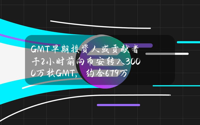 GMT早期投资人或贡献者于2小时前向币安转入3000万枚GMT，约合679万美元