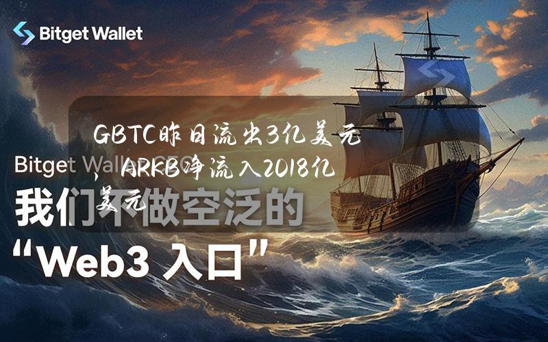 GBTC昨日流出3亿美元，ARKB净流入2.018亿美元