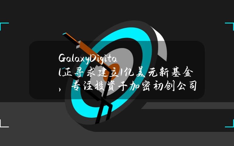 GalaxyDigital正寻求建立1亿美元新基金，专注投资于加密初创公司