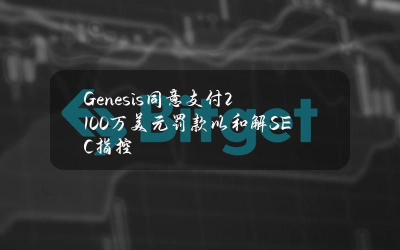 Genesis同意支付2100万美元罚款以和解SEC指控