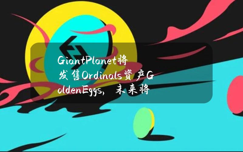 GiantPlanet将发售Ordinals资产GoldenEggs，未来将向持有者空投代币BGPS