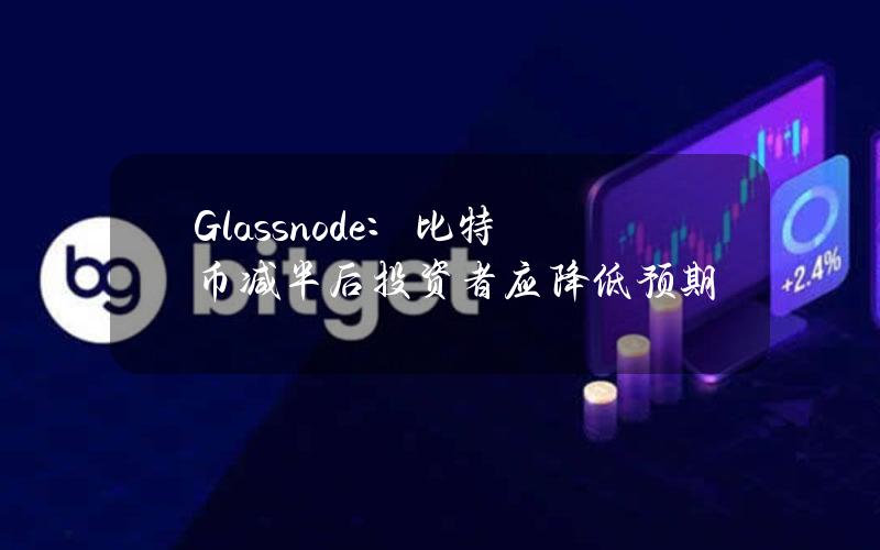 Glassnode：比特币减半后投资者应降低预期