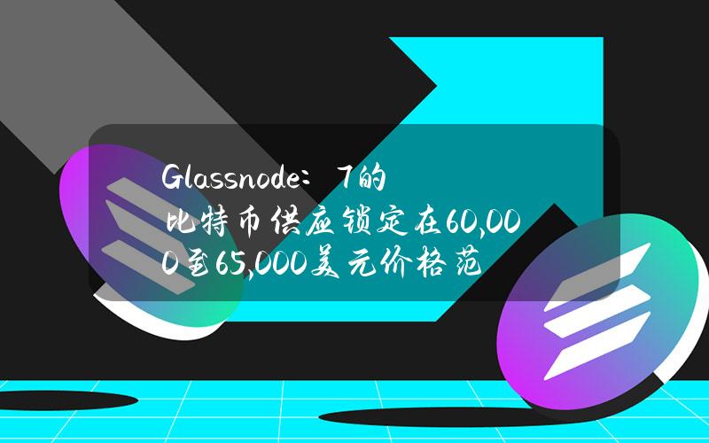 Glassnode：7%的比特币供应锁定在60,000至65,000美元价格范围