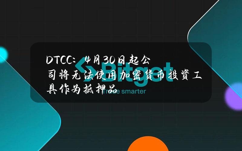 DTCC：4月30日起公司将无法使用加密货币投资工具作为抵押品