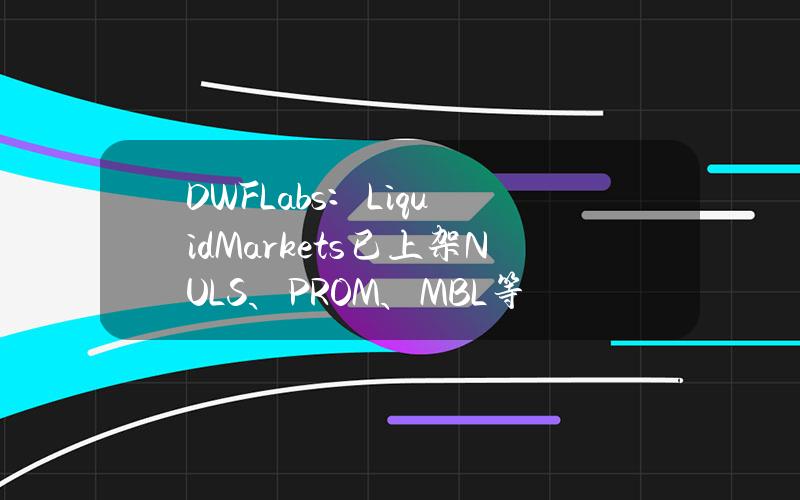 DWFLabs：LiquidMarkets已上架NULS、PROM、MBL等代币