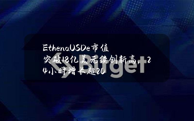 EthenaUSDe市值突破18亿美元续创新高，24小时增长超20%