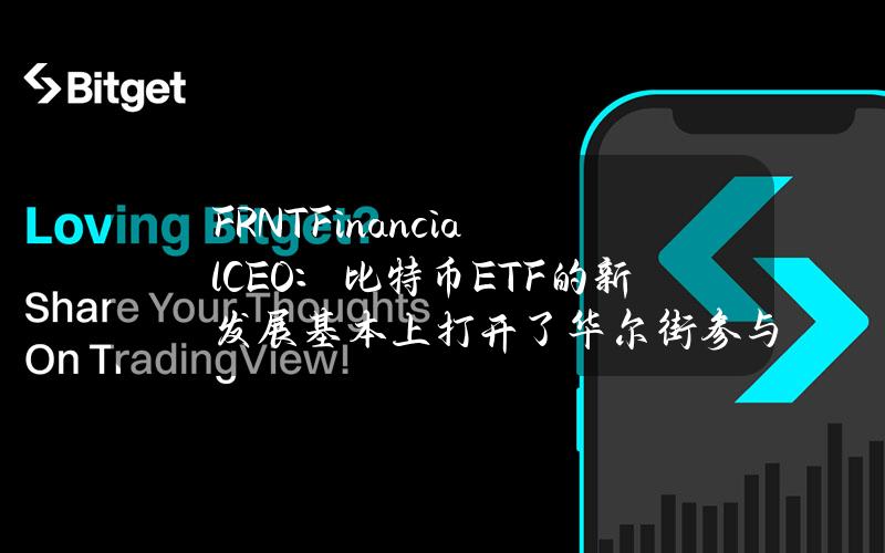 FRNTFinancialCEO：比特币ETF的新发展基本上打开了华尔街参与比特币市场的大门