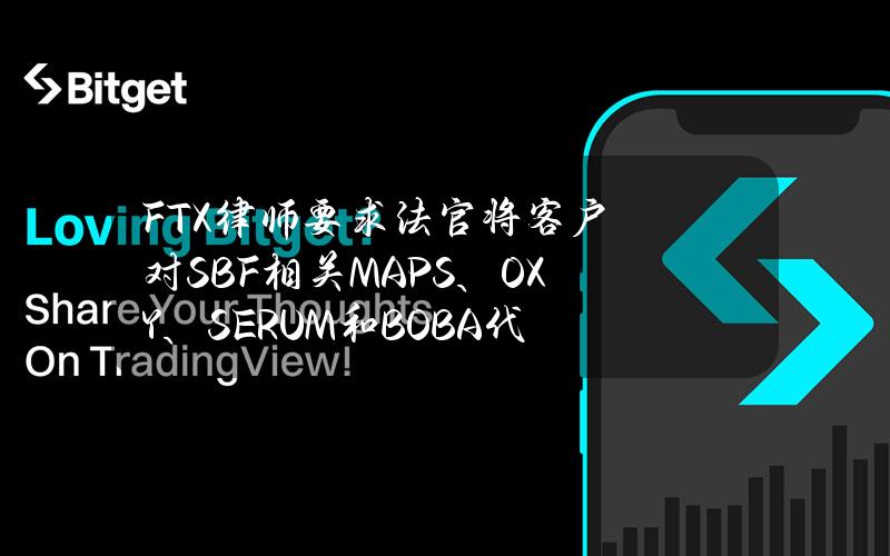 FTX律师要求法官将客户对SBF相关MAPS、OXY、SERUM和BOBA代币的索赔大幅折扣