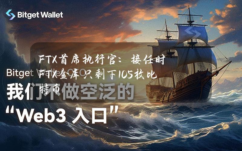 FTX首席执行官：接任时FTX金库只剩下105枚比特币