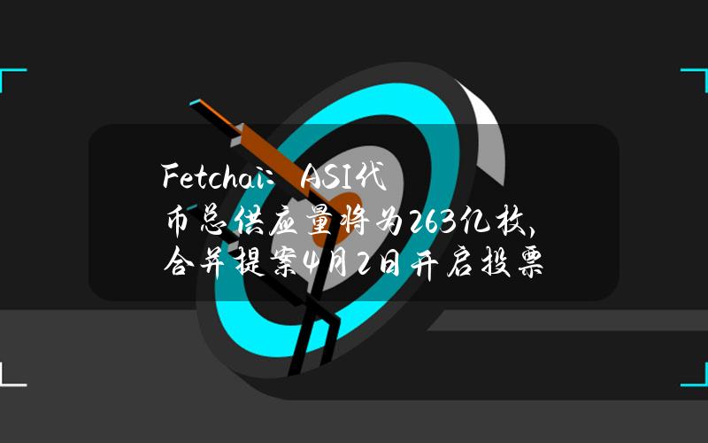 Fetch.ai：ASI代币总供应量将为26.3亿枚，合并提案4月2日开启投票