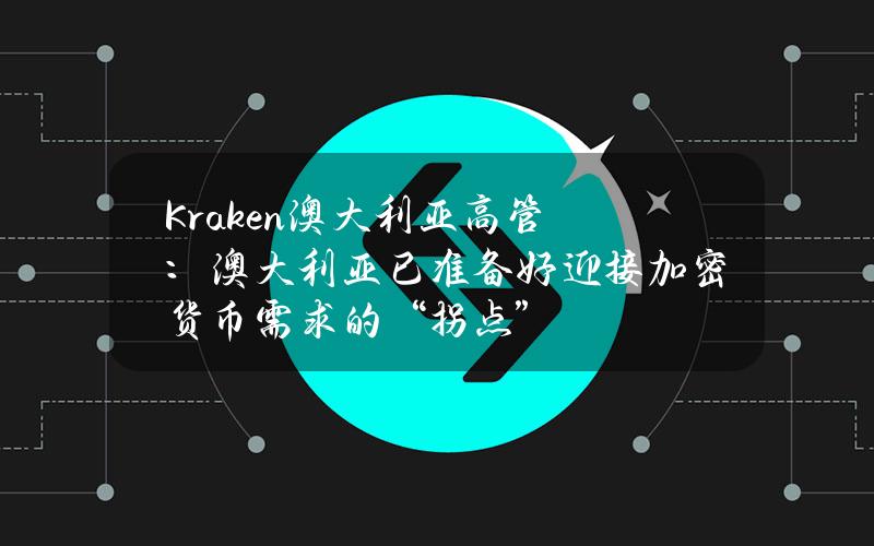 Kraken澳大利亚高管：澳大利亚已准备好迎接加密货币需求的“拐点”