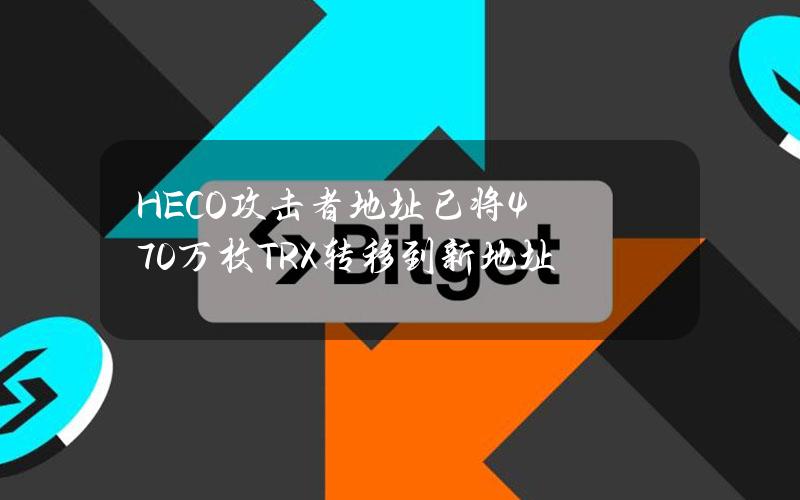 HECO攻击者地址已将470万枚TRX转移到新地址