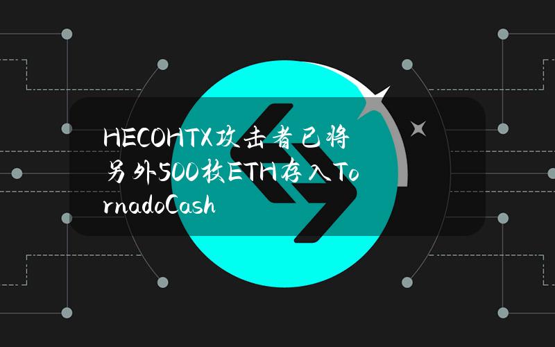 HECOHTX攻击者已将另外500枚ETH存入Tornado.Cash