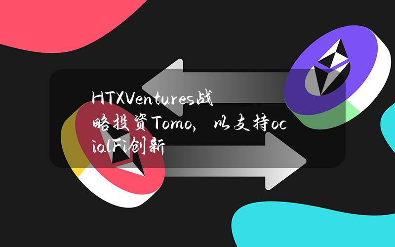 HTXVentures战略投资Tomo，以支持ocialFi创新