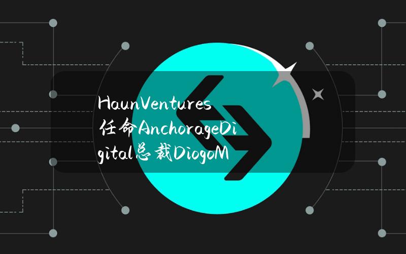 HaunVentures任命AnchorageDigital总裁DiogoMónica为普通合伙人