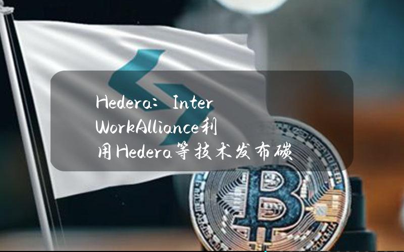 Hedera：InterWorkAlliance利用Hedera等技术发布碳排放代币协议1.0版